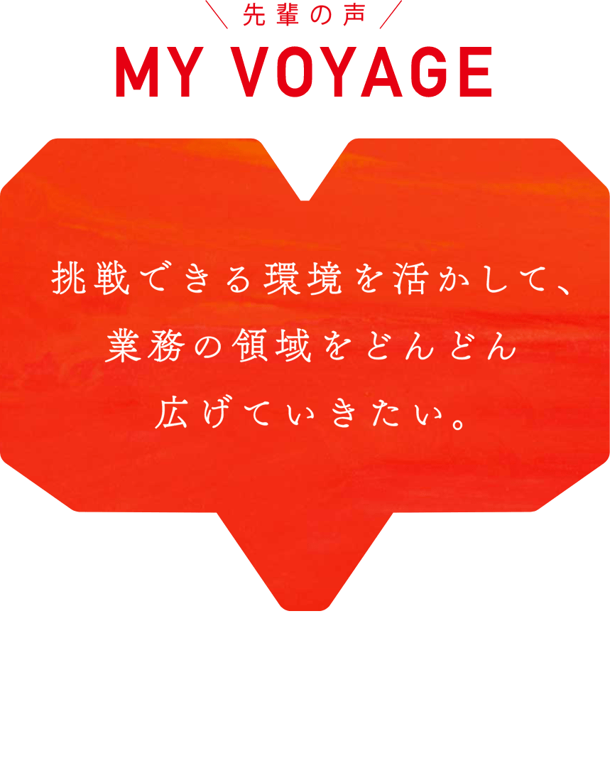 MY VOYAGE 挑戦できる環境を生かして、業務の領域をどんどん広げていきたい。 青木 優樹