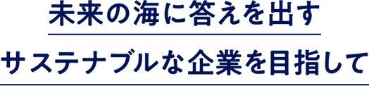 未来の海に答えを出すサステナブルな企業を目指して