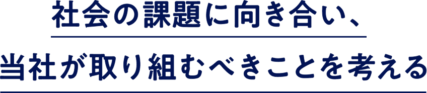 社会の課題に向き合い、当社が取り組むべきことを考える