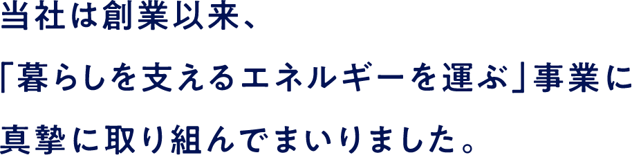 当社は創業以来、「暮らしを支えるエネルギーを運ぶ」事業に真摯に取り組んでまいりました。