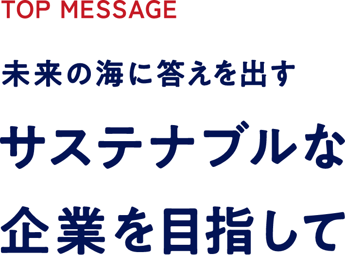 TOP MESSAGE 未来の海に答えを出すサステナブルな企業を目指して